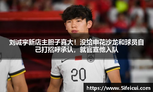 刘诚宇新店主胆子真大！没给申花沙龙和球员自己打招呼承认，就官宣他入队