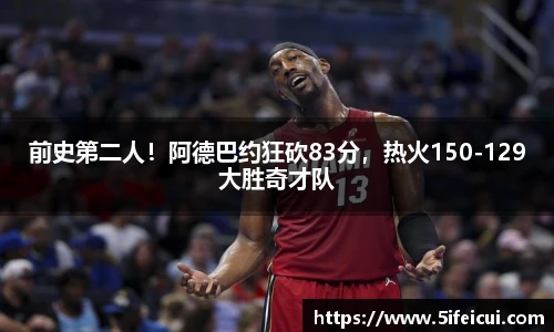 前史第二人！阿德巴约狂砍83分，热火150-129大胜奇才队